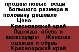 продам новые  вещи  , большого размера в половину дешевле !!!!! › Цена ­ 1000-3000 - Красноярский край Одежда, обувь и аксессуары » Женская одежда и обувь   . Красноярский край